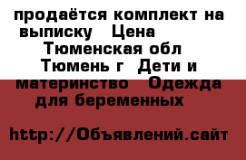 продаётся комплект на выписку › Цена ­ 1 000 - Тюменская обл., Тюмень г. Дети и материнство » Одежда для беременных   